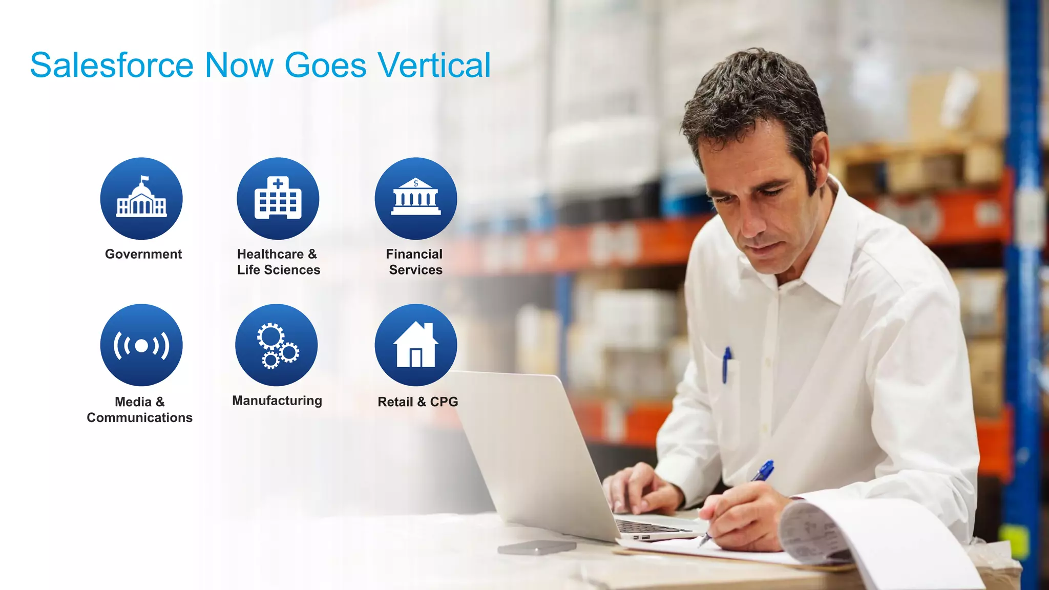 Salesforce Now Goes Vertical
Government Healthcare &
Life Sciences
Financial
Services
Media &
Communications
Manufacturing Retail & CPG
 