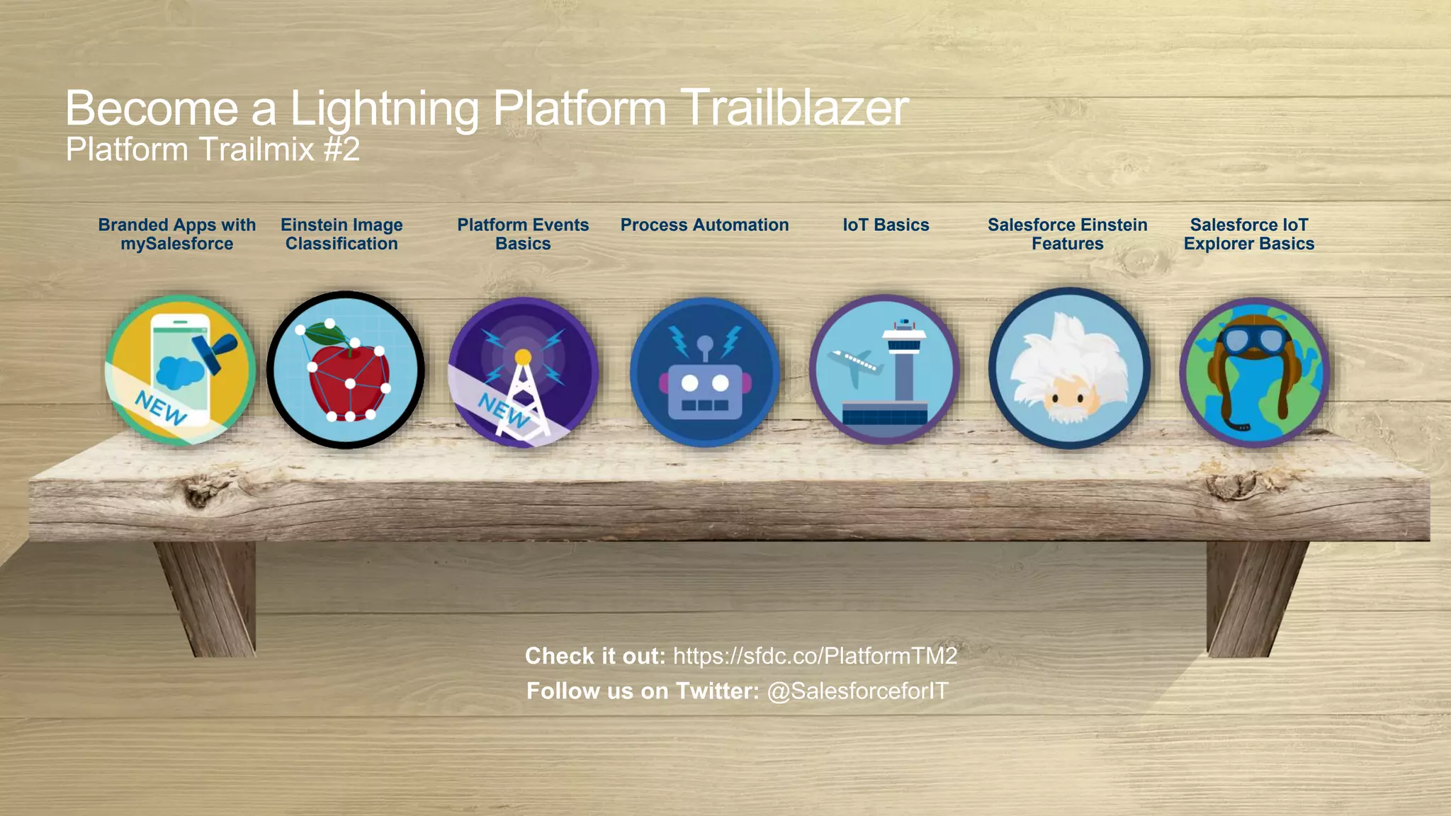 Become a Lightning Platform Trailblazer
Platform Trailmix #2
Salesforce Einstein
Features
Platform Events
Basics
Process Automation IoT Basics Salesforce IoT
Explorer Basics
Check it out: https://sfdc.co/PlatformTM2
Follow us on Twitter: @SalesforceforIT
Einstein Image
Classification
Branded Apps with
mySalesforce
 