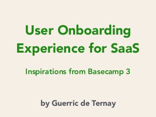 User Onboarding
Experience for SaaS
Inspirations from Basecamp 3
by Guerric de Ternay
 