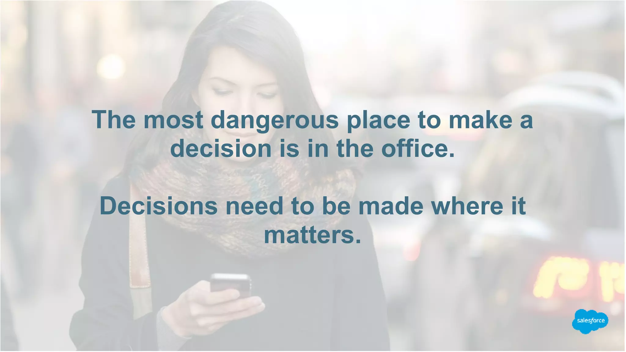 The most dangerous place to make a
decision is in the office.
Decisions need to be made where it
matters.