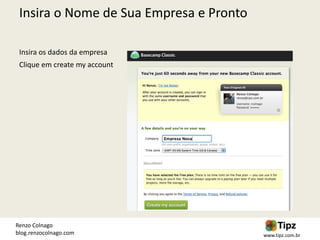 Insira o Nome de Sua Empresa e Pronto

 Insira os dados da empresa
 Clique em create my account




Renzo Colnago
blog.renzocolnago.com                    www.tipz.com.br
 
