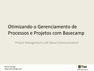 Otimizando o Gerenciamento de
    Processos e Projetos com Basecamp
            Project Management is All About Communication!




Renzo Colnago
blog.renzocolnago.com                                   www.tipz.com.br
 