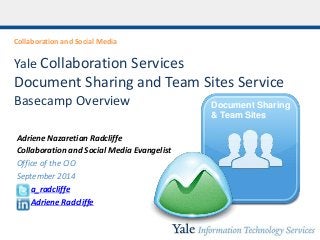 Collaboration and Social Media 
Yale Collaboration Services 
Document Sharing and Team Sites Service 
Basecamp Overview 
Adriene Nazaretian Radcliffe 
Collaboration and Social Media Evangelist 
Office of the CIO 
September 2014 
a_radcliffe 
Adriene Radcliffe 
Document Sharing 
& Team Sites 
 