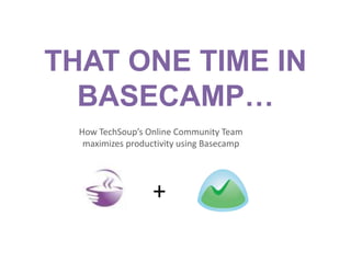 THAT ONE TIME IN
  BASECAMP…
  How TechSoup’s Online Community Team
   maximizes productivity using Basecamp




                   +
 