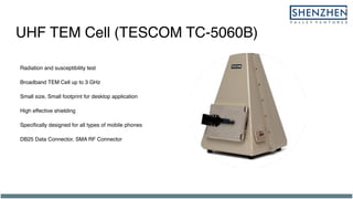 UHF TEM Cell (TESCOM TC-5060B)
Radiation and susceptibility test
Broadband TEM Cell up to 3 GHz
Small size, Small footprint for desktop application
High effective shielding
Specifically designed for all types of mobile phones
DB25 Data Connector, SMA RF Connector
 