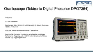 Oscilloscope (Tektronix Digital Phosphor DPO7354)
4 Channel
2.5 GHz Bandwidth
Max Sample Rate: 10 GS/s (3 to 4 Channels), 20 GS/s (2 Channels),
40 GS/s (1 Channel)
>250,000 wfms/s Maximum Waveform Capture Rate
Pinpoint(TM) Triggering Provides the Most Flexible and Highest
Performance Triggering, with 1400 Other Combinations to Address
Virtually Any Triggering Situation
 