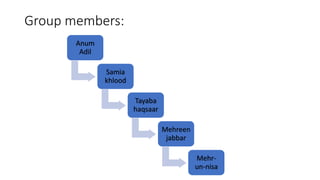 Anum
Adil
Samia
khlood
Tayaba
haqsaar
Mehreen
jabbar
Mehr-
un-nisa
Group members:
 