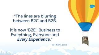 @Tiffani_Bova
“The lines are blurring
between B2C and B2B.
It is now ‘B2E’: Business to
Everything, Everyone and
Every Experience.”
 