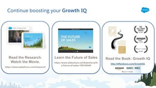 Continue boosting your Growth IQ
Read the Research.
Watch the Movie.
https://www.salesforce.com/research/
Learn the Future of Sales
https://www.slideshare.net/Salesforce/th
e-future-of-sales-109140449
Read the Book: Growth IQ
http://tiffanibova.com/GrowthIQ
 