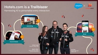 +
Email & Mobile
Advertising
Social
Harnessing AI to personalise every interaction
Hotels.com is a Trailblazer
Verity Crush 
Director, Global CRM
Lee Daly 
Program Manager,
Global CRM
Martin Allen 
Senior Director, Global
Customer Marketing
 