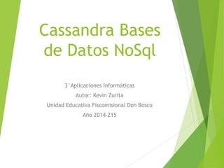 Cassandra Bases
de Datos NoSql
3°Aplicaciones Informáticas
Autor: Kevin Zurita
Unidad Educativa Fiscomisional Don Bosco
Año 2014-215
 