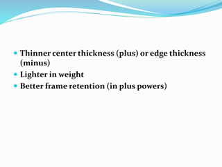  Thinner center thickness (plus) or edge thickness
(minus)
 Lighter in weight
 Better frame retention (in plus powers)
 