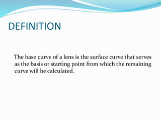 DEFINITION
The base curve of a lens is the surface curve that serves
as the basis or starting point from which the remaining
curve will be calculated.
 