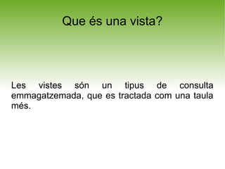 Que és una vista?




Les vistes són un tipus de consulta
emmagatzemada, que es tractada com una taula
més.
 