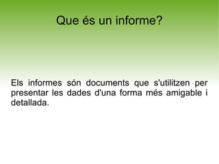 Que és un informe?




Els informes són documents que s'utilitzen per
presentar les dades d'una forma més amigable i
detallada.
 