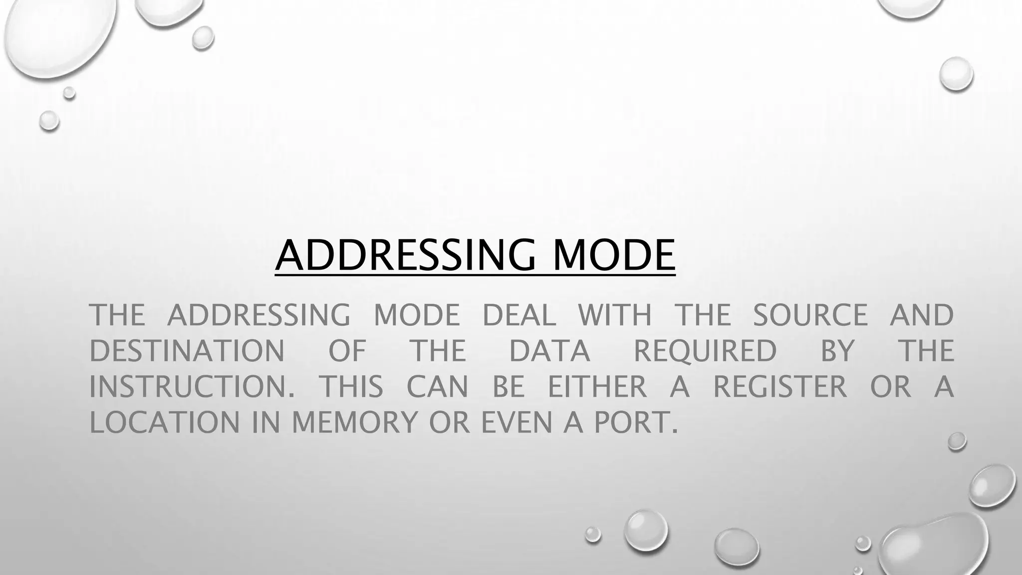 ADDRESSING MODE
THE ADDRESSING MODE DEAL WITH THE SOURCE AND
DESTINATION OF THE DATA REQUIRED BY THE
INSTRUCTION. THIS CAN BE EITHER A REGISTER OR A
LOCATION IN MEMORY OR EVEN A PORT.
 