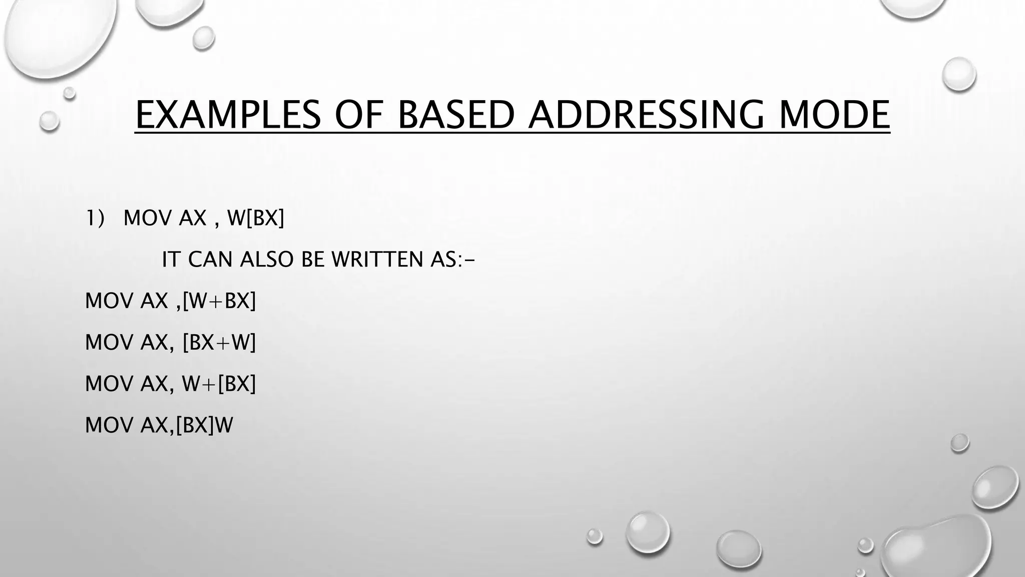 EXAMPLES OF BASED ADDRESSING MODE
1) MOV AX , W[BX]
IT CAN ALSO BE WRITTEN AS:-
MOV AX ,[W+BX]
MOV AX, [BX+W]
MOV AX, W+[BX]
MOV AX,[BX]W
 