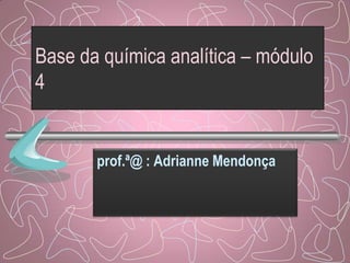 Base da química analítica – módulo
4
prof.ª@ : Adrianne Mendonça
 
