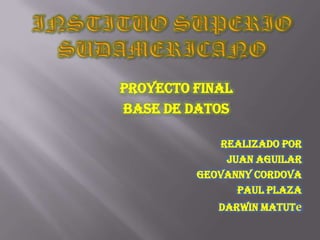 Proyecto Final
BASE DE DATOS

             Realizado Por
              Juan Aguilar
         Geovanny Cordova
                Paul Plaza
            Darwin Matute
 