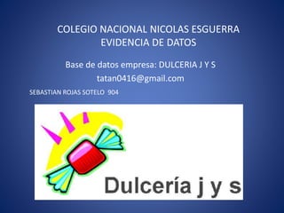 COLEGIO NACIONAL NICOLAS ESGUERRA
EVIDENCIA DE DATOS
Base de datos empresa: DULCERIA J Y S
tatan0416@gmail.com
SEBASTIAN ROJAS SOTELO 904
 