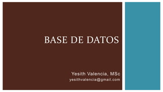 Yesith Valencia, MSc
yesithvalencia@gmail.com
BASE DE DATOS
 