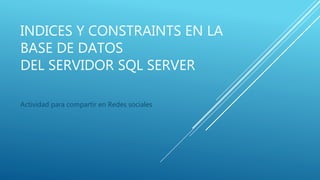 INDICES Y CONSTRAINTS EN LA
BASE DE DATOS
DEL SERVIDOR SQL SERVER
Actividad para compartir en Redes sociales
 