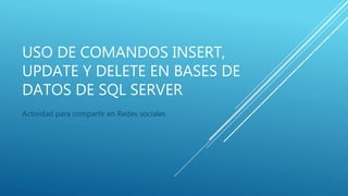 USO DE COMANDOS INSERT,
UPDATE Y DELETE EN BASES DE
DATOS DE SQL SERVER
Actividad para compartir en Redes sociales
 