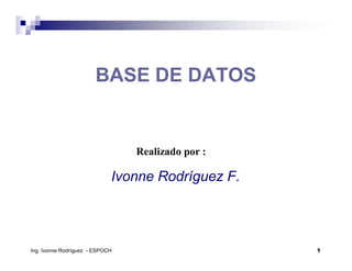 BASE DE DATOS


                                 Realizado por :

                             Ivonne Rodríguez F.




Ing. Ivonne Rodríguez - ESPOCH                     1
 