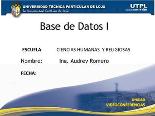 Base de Datos I Nombre:  Ing. Audrey Romero ESCUELA :  CIENCIAS HUMANAS  Y RELIGIOSAS FECHA : 