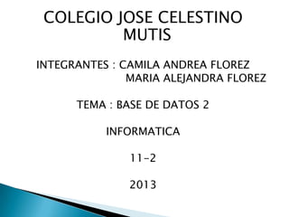 COLEGIO JOSE CELESTINO
MUTIS
INTEGRANTES : CAMILA ANDREA FLOREZ
MARIA ALEJANDRA FLOREZ
TEMA : BASE DE DATOS 2
INFORMATICA
11-2
2013
 