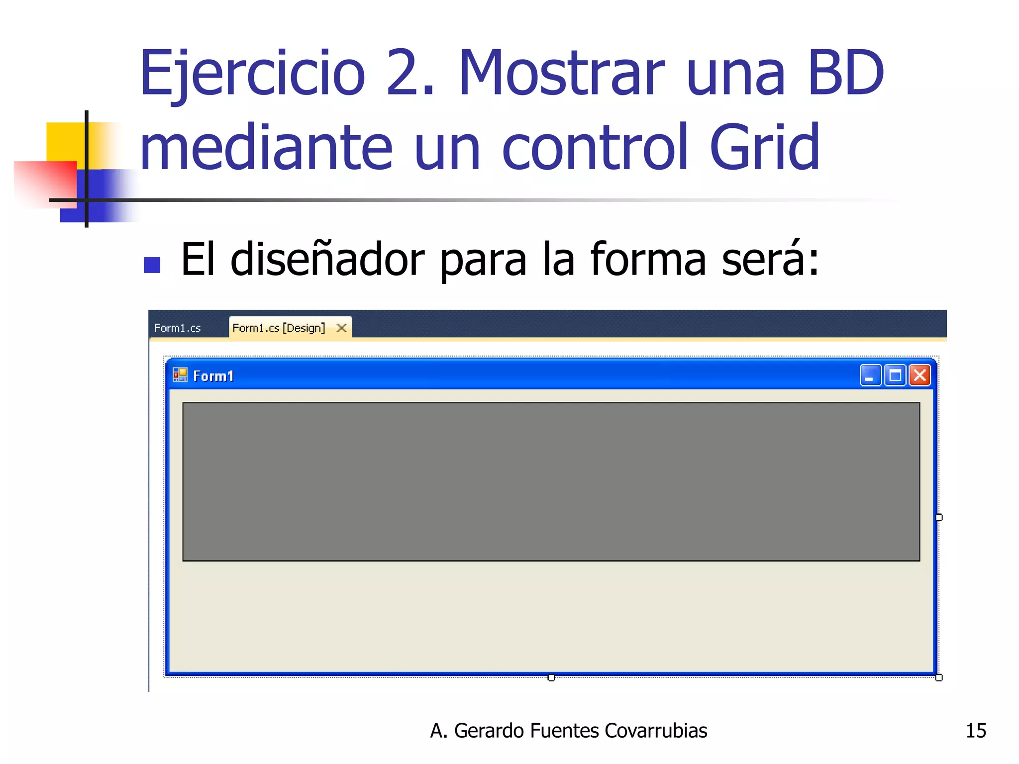 A. Gerardo Fuentes Covarrubias 
15 
Ejercicio 2. Mostrar una BD mediante un control Grid 
El diseñador para la forma será:  
