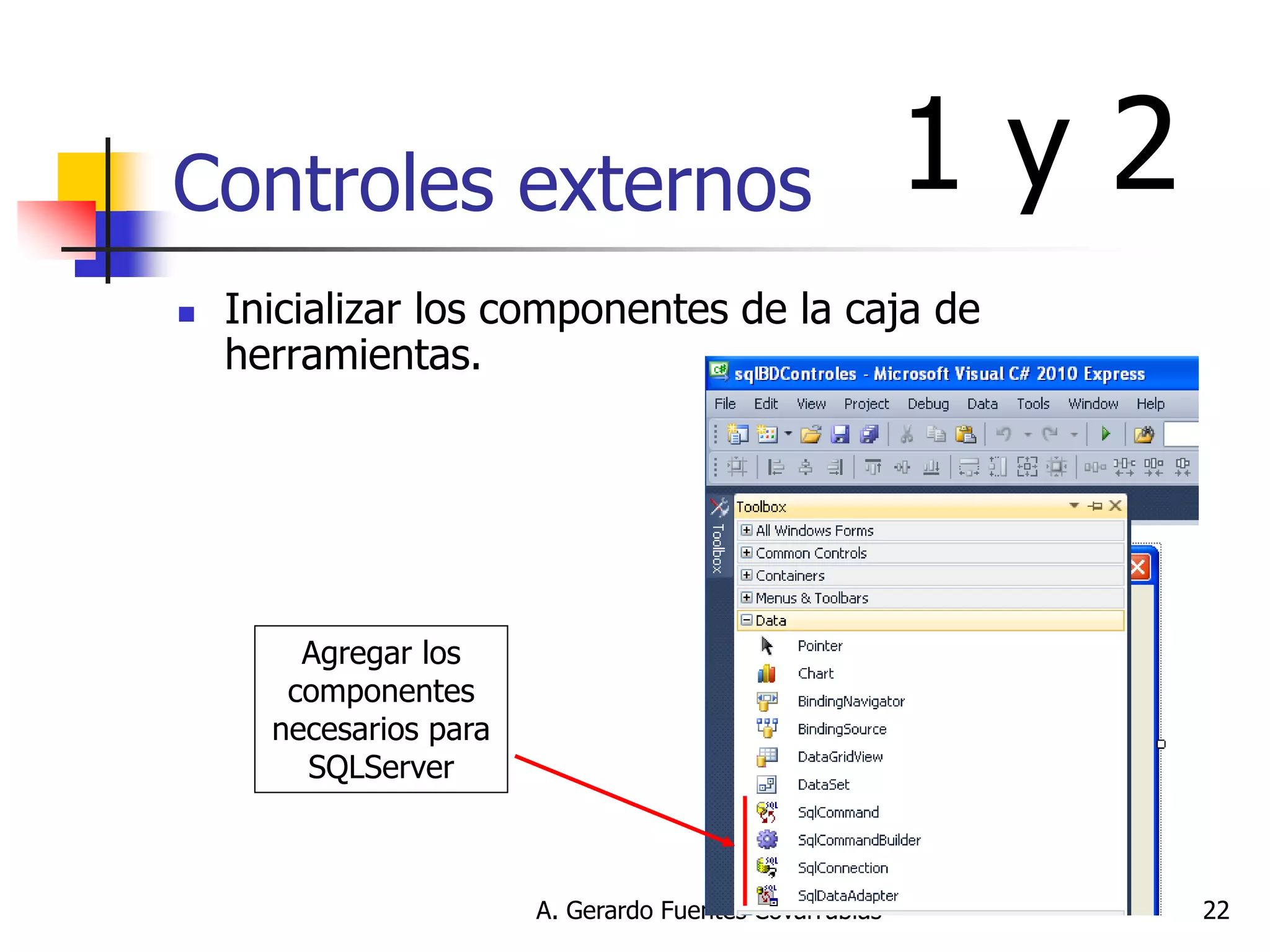 A. Gerardo Fuentes Covarrubias 
22 
Controles externos 
Inicializar los componentes de la caja de herramientas. 
Agregar los componentes necesarios para SQLServer 
1 y 2  