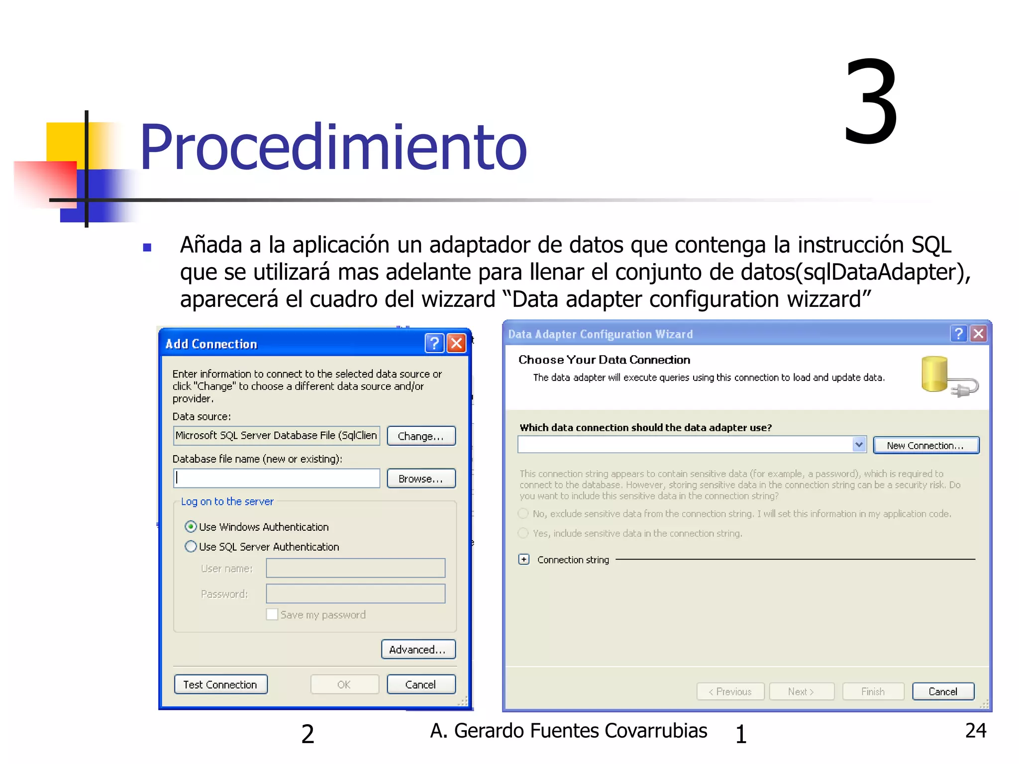 A. Gerardo Fuentes Covarrubias 
24 
Procedimiento 
Añada a la aplicación un adaptador de datos que contenga la instrucción SQL que se utilizará mas adelante para llenar el conjunto de datos(sqlDataAdapter), aparecerá el cuadro del wizzard “Data adapter configuration wizzard” 
2 
1 
3  