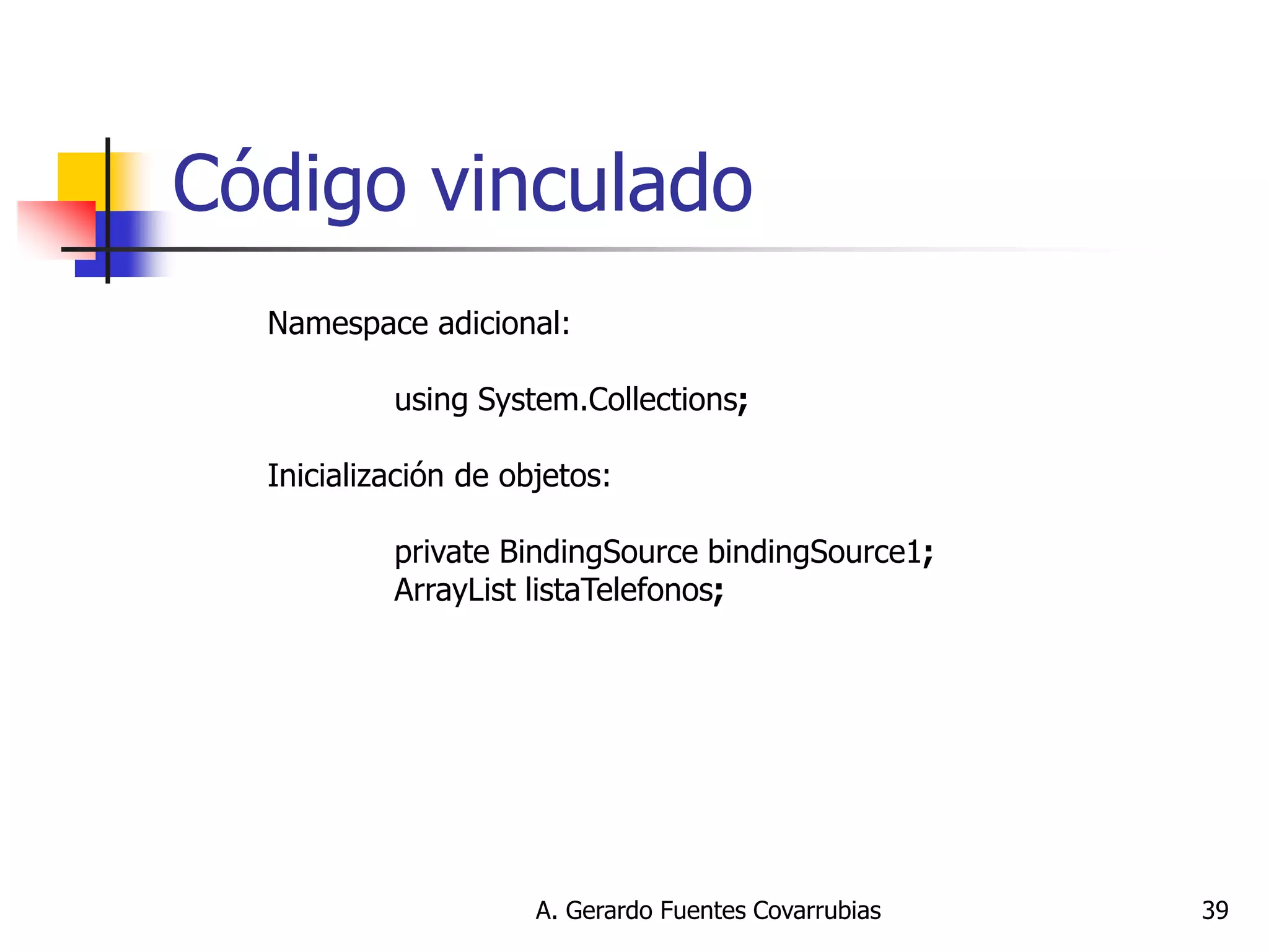 A. Gerardo Fuentes Covarrubias 
39 
Código vinculado 
Namespace adicional: using System.Collections; Inicialización de objetos: private BindingSource bindingSource1; ArrayList listaTelefonos;  