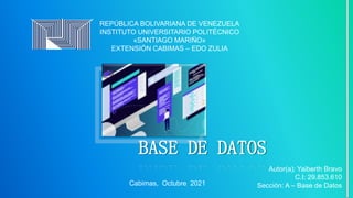 REPÚBLICA BOLIVARIANA DE VENEZUELA
INSTITUTO UNIVERSITARIO POLITÉCNICO
«SANTIAGO MARIÑO»
EXTENSIÓN CABIMAS – EDO ZULIA
BASE DE DATOS
Cabimas, Octubre 2021
Autor(a): Yaiberth Bravo
C.I: 29.853.610
Sección: A – Base de Datos
 