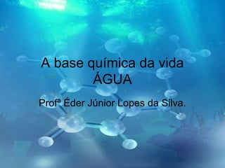 A base química da vida
ÁGUA
Profª Éder Júnior Lopes da Silva.
 