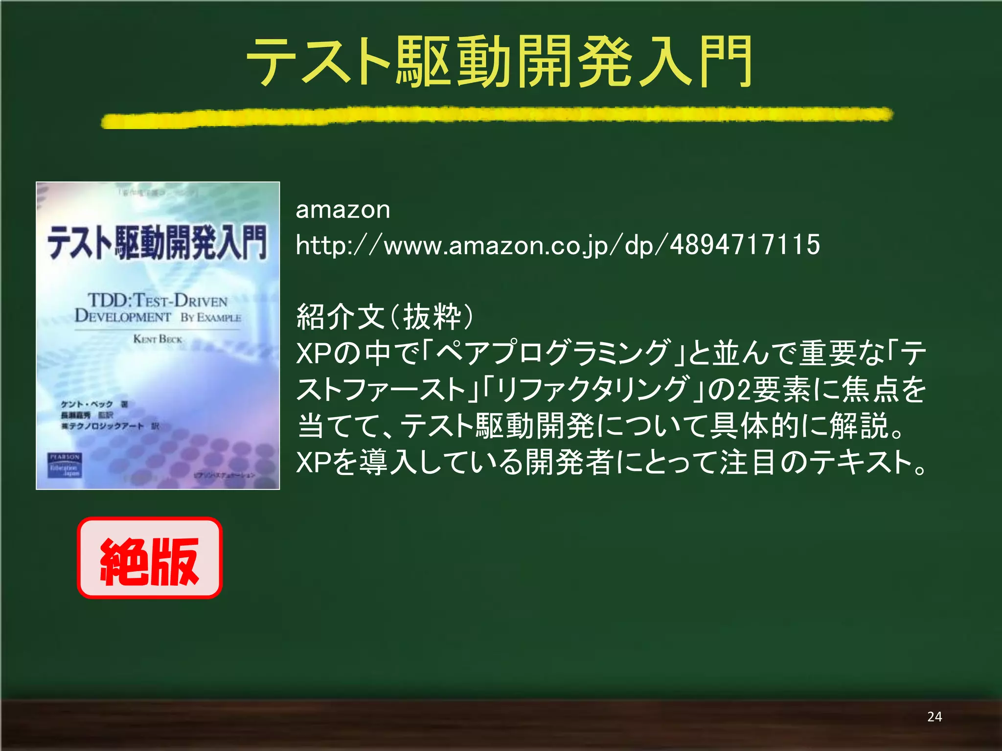 amazon 
http://www.amazon.co.jp/dp/4894717115 
紹介文（抜粋） 
XPの中で「ペアプログラミング」と並んで重要な「テ ストファースト」「リファクタリング」の2要素に焦点を 当てて、テスト駆動開発について具体的に解説。 
XPを導入している開発者にとって注目のテキスト。 
テスト駆動開発入門 
24 
絶版  