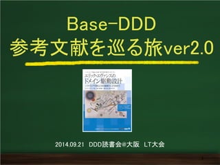 Base-DDD 参考文献を巡る旅ver2.0 
1 
2014.09.21 DDD読書会@大阪 LT大会  