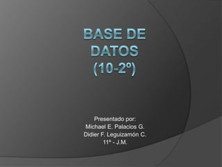 Base de datos(10-2º) Presentado por: Michael E. Palacios G. Didier F. Leguizamón C. 11º - J.M. 