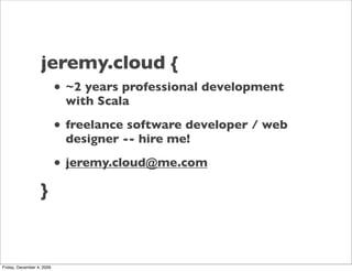 jeremy.cloud {
                           •   ~2 years professional development
                               with Scala

                           •   freelance software developer / web
                               designer -- hire me!

                           •   jeremy.cloud@me.com

                   }



Friday, December 4, 2009
 