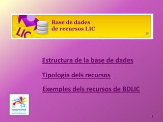 Estructura de la base de dades

Tipologia dels recursos
Exemples dels recursos de BDLIC


                                  1
 