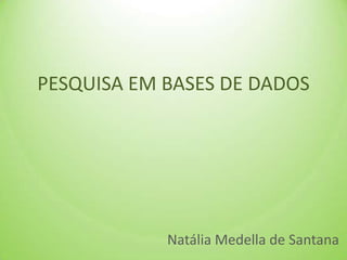 PESQUISA EM BASES DE DADOS Natália Medella de Santana 