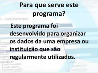 Para que serve este
       programa?
Este programa foi
desenvolvido para organizar
os dados da uma empresa ou
instituição que são
regularmente utilizados.
 