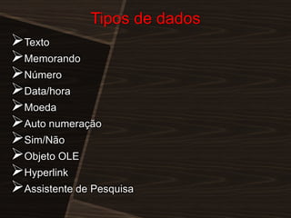 Tipos de dados

Texto
Memorando
Número
Data/hora
Moeda
Auto numeração
Sim/Não
Objeto OLE
Hyperlink
Assistente de Pesquisa

 