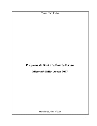 0
Viana Nacolonha
Programa de Gestão de Base de Dados:
Microsoft Office Access 2007
Moçambique,Junho de 2023
 