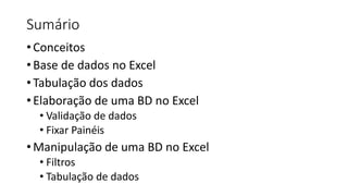 Sumário
•Conceitos
•Base de dados no Excel
•Tabulação dos dados
•Elaboração de uma BD no Excel
• Validação de dados
• Fixar Painéis
•Manipulação de uma BD no Excel
• Filtros
• Tabulação de dados
 