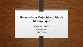 Universidade Metodista Unida de
Moçambique
Amorim de Carvalho
Museiwa Lopes
Sidney Zetino
 
