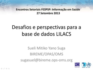 Desafios e perspectivas para a
base de dados LILACS
Sueli Mitiko Yano Suga
BIREME/OPAS/OMS
sugasuel@bireme.ops-oms.org
Encontros Setoriais FESPSP: Informação em Saúde
27 Setembro 2013
 