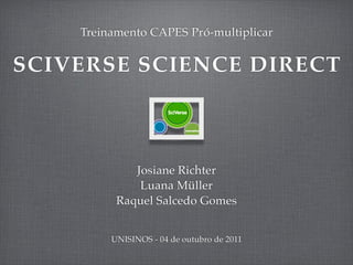 SCIVERSE SCIENCE DIRECT
Treinamento CAPES Pró-multiplicar
Josiane Richter
Luana Müller
Raquel Salcedo Gomes
UNISINOS - 04 de outubro de 2011
 