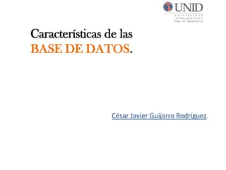 Características de las
BASE DE DATOS.




                 César Javier Guijarro Rodríguez.
 